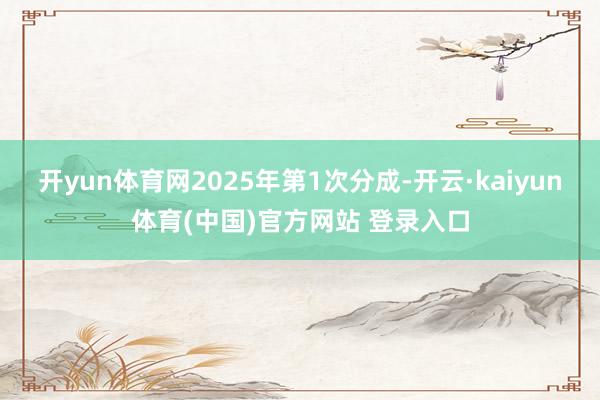 开yun体育网2025年第1次分成-开云·kaiyun体育(中国)官方网站 登录入口