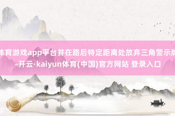 体育游戏app平台并在路后特定距离处放弃三角警示牌-开云·kaiyun体育(中国)官方网站 登录入口