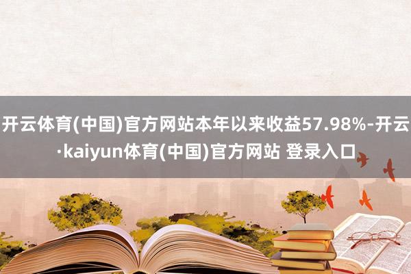 开云体育(中国)官方网站本年以来收益57.98%-开云·kaiyun体育(中国)官方网站 登录入口
