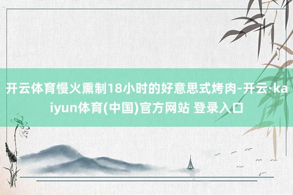 开云体育慢火熏制18小时的好意思式烤肉-开云·kaiyun体育(中国)官方网站 登录入口