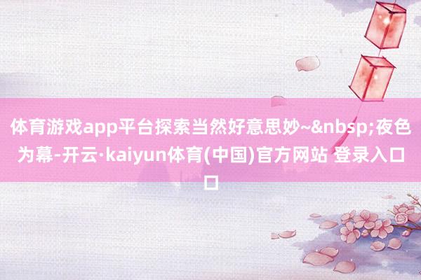 体育游戏app平台探索当然好意思妙~&nbsp;夜色为幕-开云·kaiyun体育(中国)官方网站 登录入口