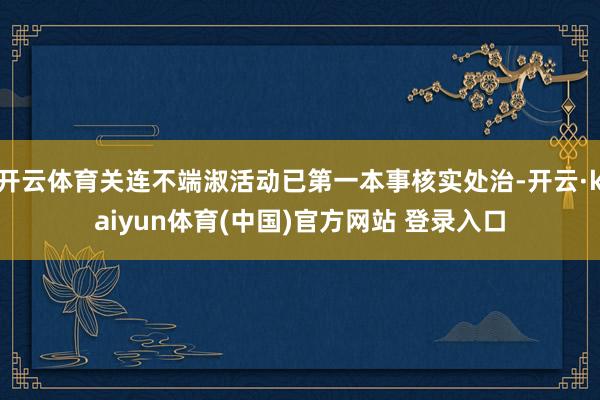 开云体育关连不端淑活动已第一本事核实处治-开云·kaiyun体育(中国)官方网站 登录入口