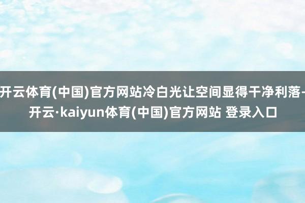 开云体育(中国)官方网站冷白光让空间显得干净利落-开云·kaiyun体育(中国)官方网站 登录入口