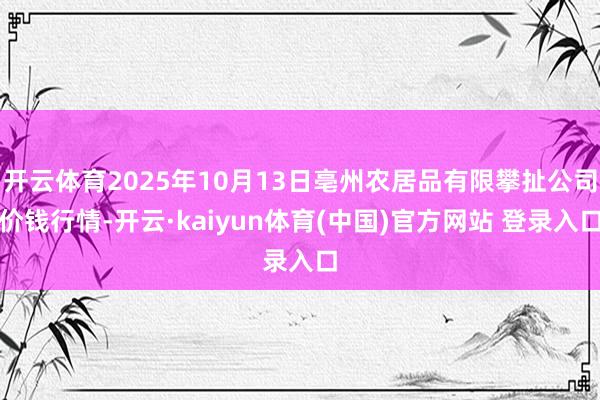 开云体育2025年10月13日亳州农居品有限攀扯公司价钱行情-开云·kaiyun体育(中国)官方网站 登录入口
