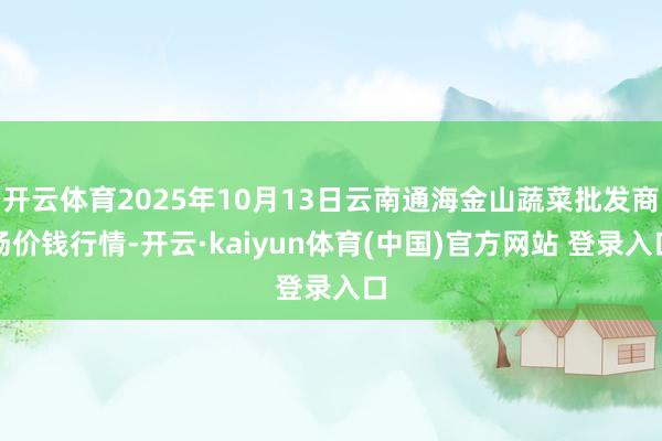 开云体育2025年10月13日云南通海金山蔬菜批发商场价钱行情-开云·kaiyun体育(中国)官方网站 登录入口
