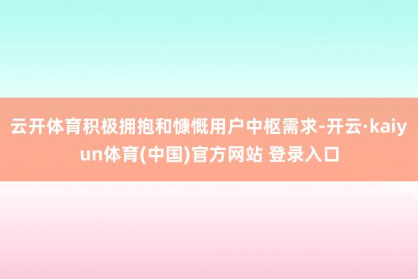 云开体育积极拥抱和慷慨用户中枢需求-开云·kaiyun体育(中国)官方网站 登录入口
