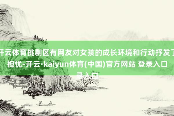 开云体育挑剔区有网友对女孩的成长环境和行动抒发了担忧-开云·kaiyun体育(中国)官方网站 登录入口