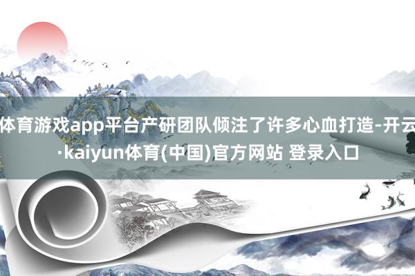 体育游戏app平台产研团队倾注了许多心血打造-开云·kaiyun体育(中国)官方网站 登录入口