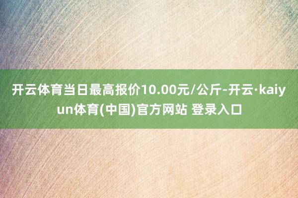 开云体育当日最高报价10.00元/公斤-开云·kaiyun体育(中国)官方网站 登录入口