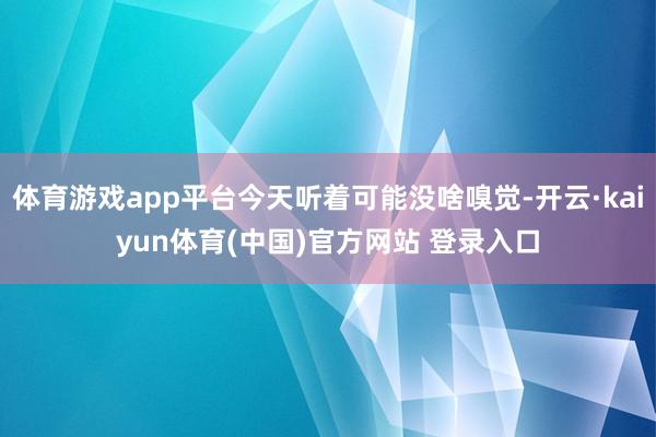 体育游戏app平台今天听着可能没啥嗅觉-开云·kaiyun体育(中国)官方网站 登录入口