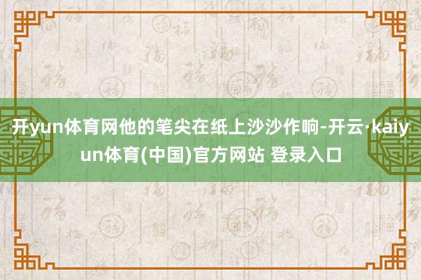 开yun体育网他的笔尖在纸上沙沙作响-开云·kaiyun体育(中国)官方网站 登录入口