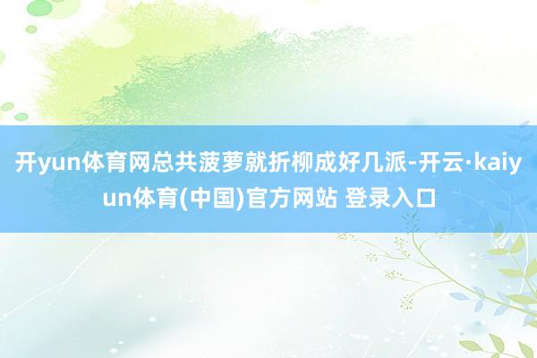 开yun体育网总共菠萝就折柳成好几派-开云·kaiyun体育(中国)官方网站 登录入口