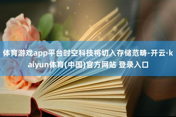体育游戏app平台时空科技将切入存储范畴-开云·kaiyun体育(中国)官方网站 登录入口